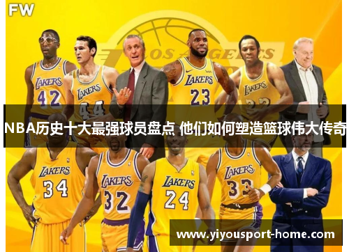 NBA历史十大最强球员盘点 他们如何塑造篮球伟大传奇